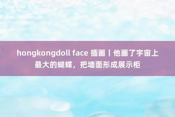 hongkongdoll face 插画丨他画了宇宙上最大的蝴蝶，把墙面形成展示柜