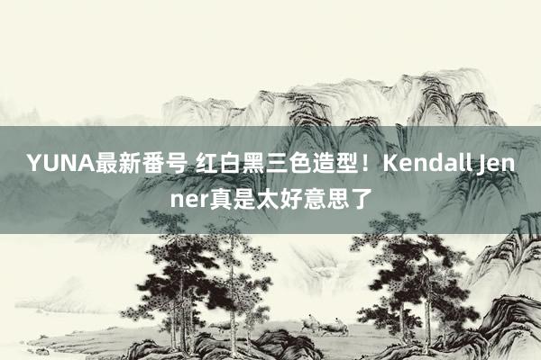 YUNA最新番号 红白黑三色造型！Kendall Jenner真是太好意思了