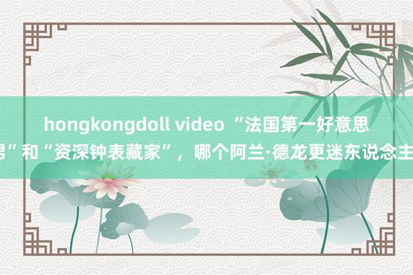 hongkongdoll video “法国第一好意思男”和“资深钟表藏家”，哪个阿兰·德龙更迷东说念主？