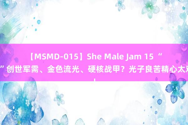 【MSMD-015】She Male Jam 15 “吃鸡”创世军需、金色流光、硬核战甲？光子良苦精心太难了！