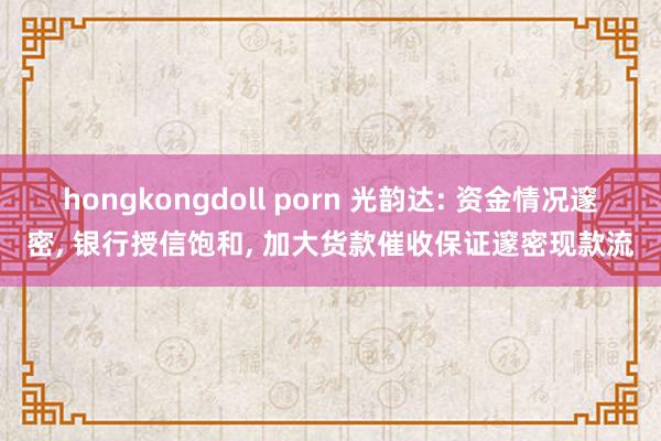 hongkongdoll porn 光韵达: 资金情况邃密, 银行授信饱和, 加大货款催收保证邃密现款流