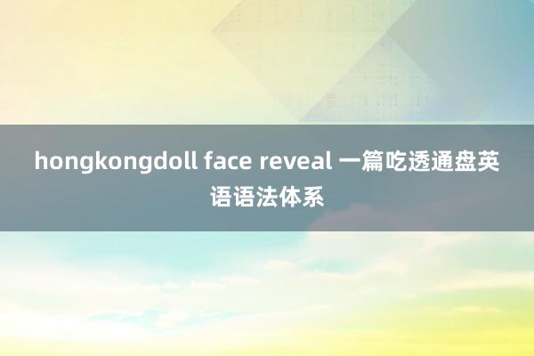 hongkongdoll face reveal 一篇吃透通盘英语语法体系