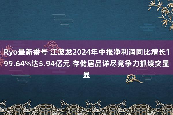 Ryo最新番号 江波龙2024年中报净利润同比增长199.64%达5.94亿元 存储居品详尽竞争力抓续突显