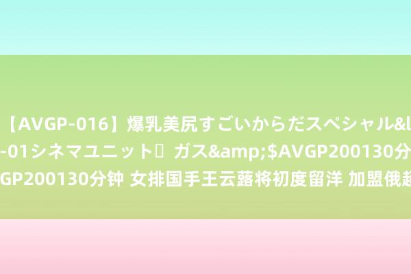 【AVGP-016】爆乳美尻すごいからだスペシャル</a>2007-12-01シネマユニット・ガス&$AVGP200130分钟 女排国手王云蕗将初度留洋 加盟俄超莫斯科迪纳摩